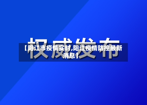【阳江市疫情实时,阳江疫情防控最新消息】