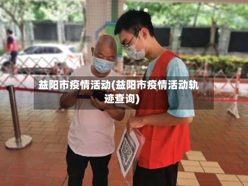 益阳市疫情活动(益阳市疫情活动轨迹查询)