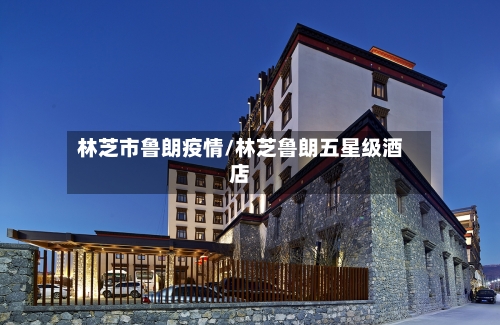 林芝市鲁朗疫情/林芝鲁朗五星级酒店