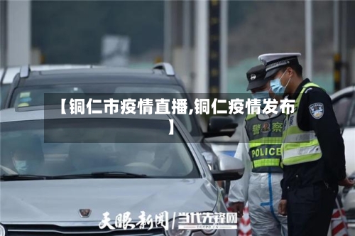 【铜仁市疫情直播,铜仁疫情发布】-第1张图片
