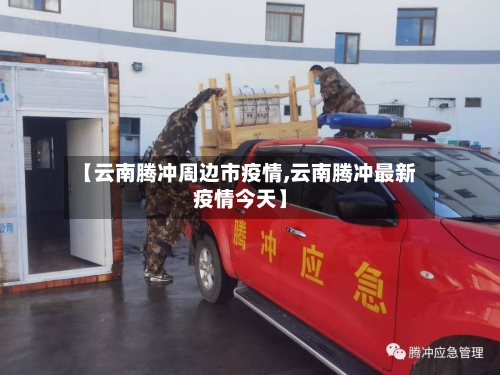 【云南腾冲周边市疫情,云南腾冲最新疫情今天】