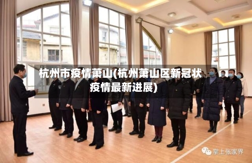 杭州市疫情萧山(杭州萧山区新冠状疫情最新进展)