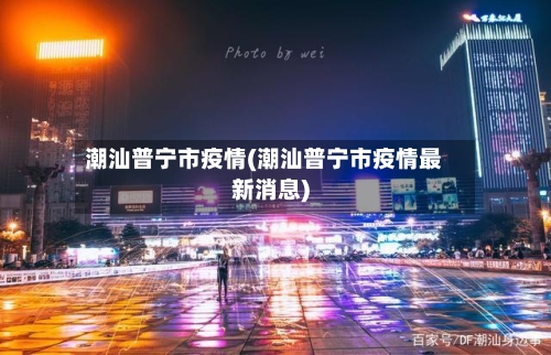 潮汕普宁市疫情(潮汕普宁市疫情最新消息)-第3张图片