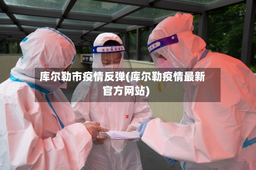 库尔勒市疫情反弹(库尔勒疫情最新官方网站)