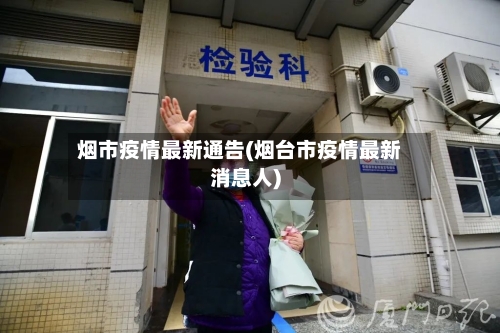 烟市疫情最新通告(烟台市疫情最新消息人)-第1张图片