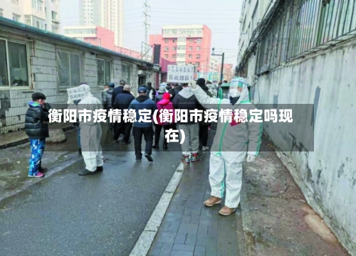 衡阳市疫情稳定(衡阳市疫情稳定吗现在)-第2张图片