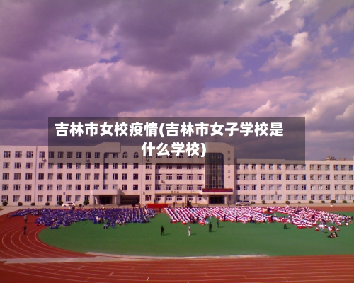 吉林市女校疫情(吉林市女子学校是什么学校)-第3张图片