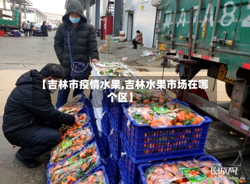 【吉林市疫情水果,吉林水果市场在哪个区】-第1张图片