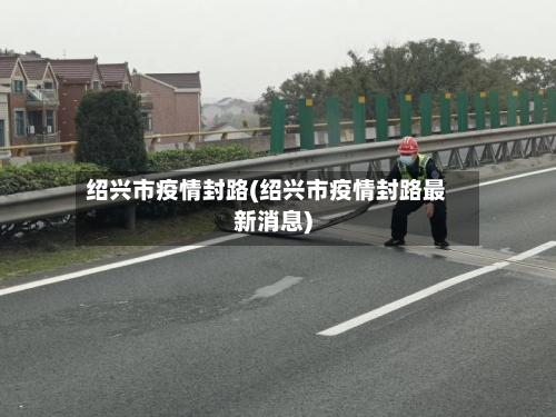 绍兴市疫情封路(绍兴市疫情封路最新消息)-第1张图片