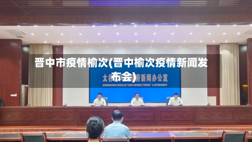 晋中市疫情榆次(晋中榆次疫情新闻发布会)