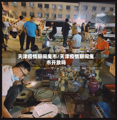 天津疫情期间鬼市/天津疫情期间鬼市开放吗-第1张图片