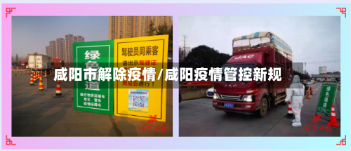 咸阳市解除疫情/咸阳疫情管控新规