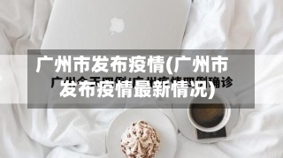 广州市发布疫情(广州市发布疫情最新情况)-第1张图片