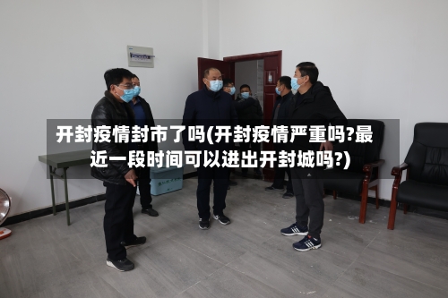 开封疫情封市了吗(开封疫情严重吗?最近一段时间可以进出开封城吗?)
