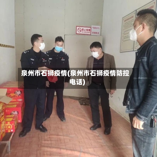 泉州市石狮疫情(泉州市石狮疫情防控电话)-第1张图片