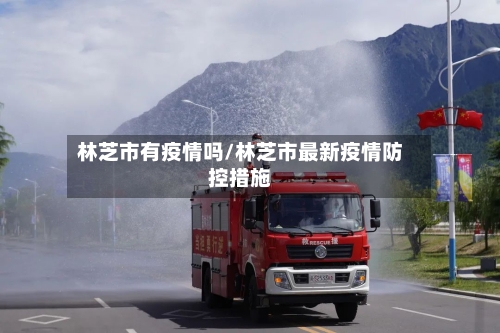 林芝市有疫情吗/林芝市最新疫情防控措施-第1张图片