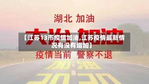 【江苏13市疫情加油,江苏疫情最新情况有没有增加】-第1张图片