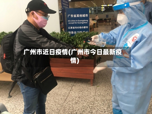 广州市近日疫情(广州市今日最新疫情)-第1张图片