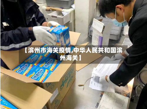 【滨州市海关疫情,中华人民共和国滨州海关】-第1张图片