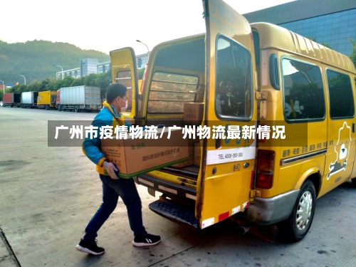 广州市疫情物流/广州物流最新情况-第1张图片