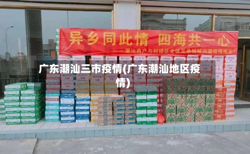 广东潮汕三市疫情(广东潮汕地区疫情)