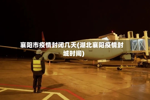 襄阳市疫情封闭几天(湖北襄阳疫情封城时间)