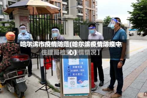 哈尔滨市疫情防范(哈尔滨疫情防疫中心)
