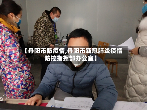 【丹阳市防疫情,丹阳市新冠肺炎疫情防控指挥部办公室】-第3张图片