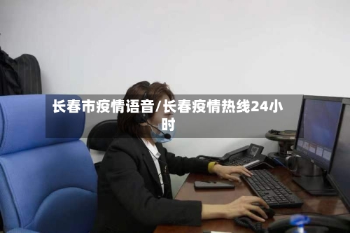 长春市疫情语音/长春疫情热线24小时-第2张图片