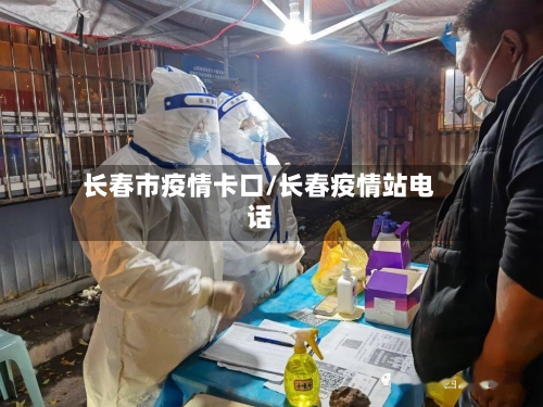 长春市疫情卡口/长春疫情站电话