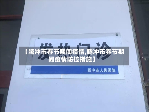 【腾冲市春节期间疫情,腾冲市春节期间疫情防控措施】