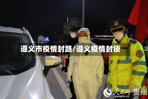 遵义市疫情封路/遵义疫情封锁-第2张图片