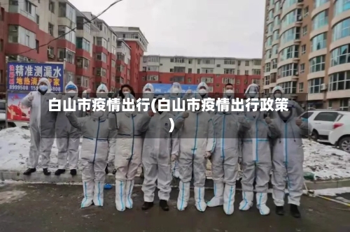 白山市疫情出行(白山市疫情出行政策)-第2张图片