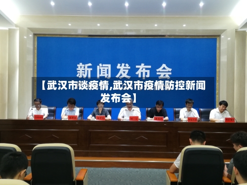 【武汉市谈疫情,武汉市疫情防控新闻发布会】-第2张图片