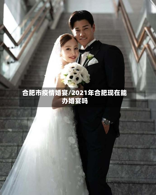 合肥市疫情婚宴/2021年合肥现在能办婚宴吗-第1张图片