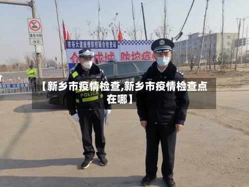 【新乡市疫情检查,新乡市疫情检查点在哪】-第1张图片