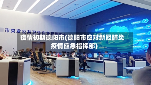 疫情初期德阳市(德阳市应对新冠肺炎疫情应急指挥部)-第3张图片