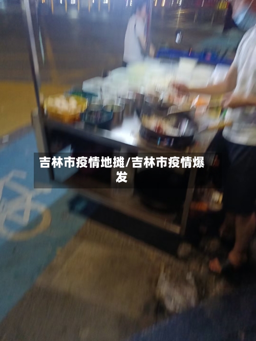 吉林市疫情地摊/吉林市疫情爆发