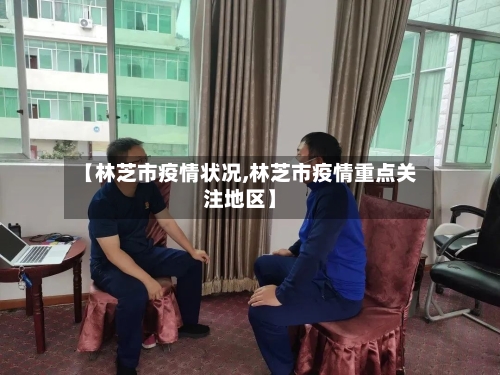 【林芝市疫情状况,林芝市疫情重点关注地区】-第1张图片