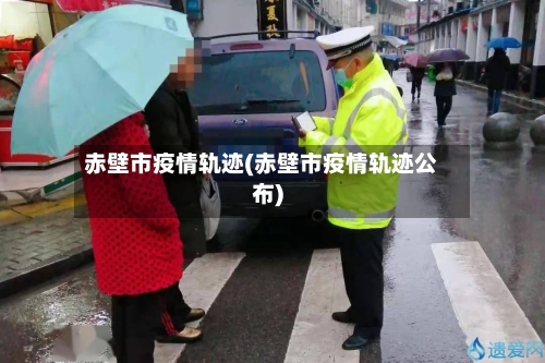 赤壁市疫情轨迹(赤壁市疫情轨迹公布)-第1张图片