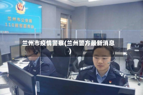 兰州市疫情警察(兰州警方最新消息)-第3张图片