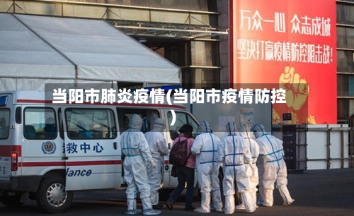 当阳市肺炎疫情(当阳市疫情防控)-第1张图片