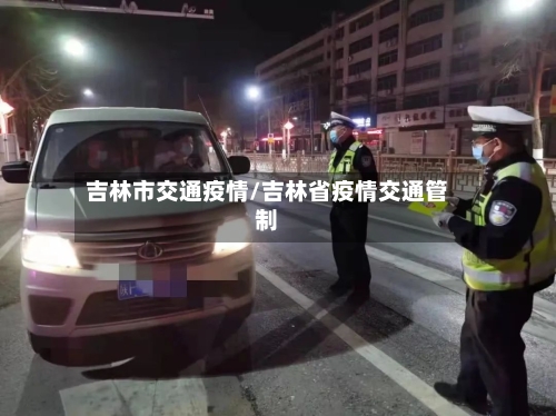 吉林市交通疫情/吉林省疫情交通管制-第1张图片