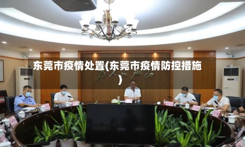东莞市疫情处置(东莞市疫情防控措施)-第1张图片