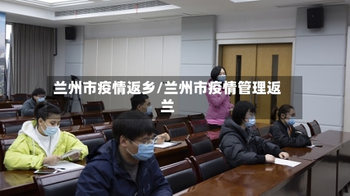 兰州市疫情返乡/兰州市疫情管理返兰-第1张图片