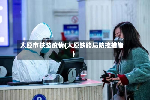 太原市铁路疫情(太原铁路局防控措施)-第2张图片