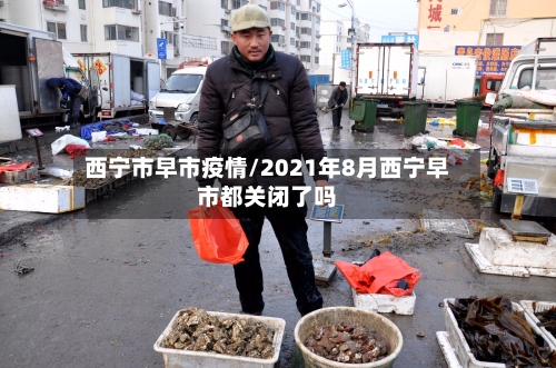 西宁市早市疫情/2021年8月西宁早市都关闭了吗-第1张图片