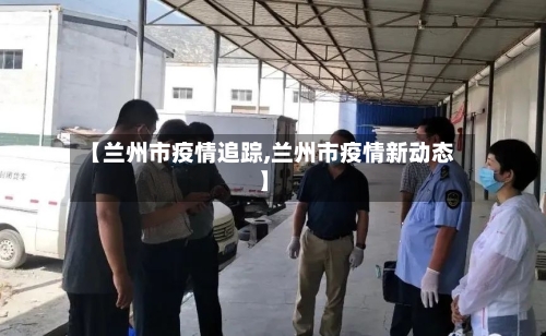 【兰州市疫情追踪,兰州市疫情新动态】-第1张图片