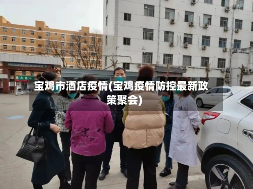 宝鸡市酒店疫情(宝鸡疫情防控最新政策聚会)-第1张图片