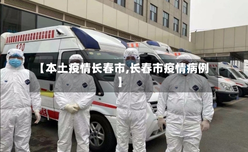【本土疫情长春市,长春市疫情病例】-第1张图片